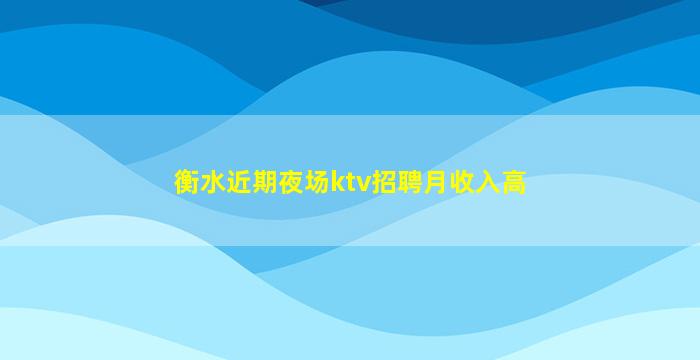 衡水近期夜场ktv招聘月收入高